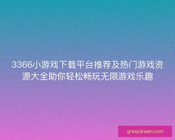 3366小游戏下载平台推荐及热门游戏资源大全助你轻松畅玩无限游戏乐趣