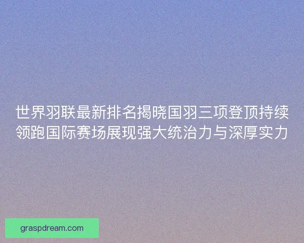 世界羽联最新排名揭晓国羽三项登顶持续领跑国际赛场展现强大统治力与深厚实力