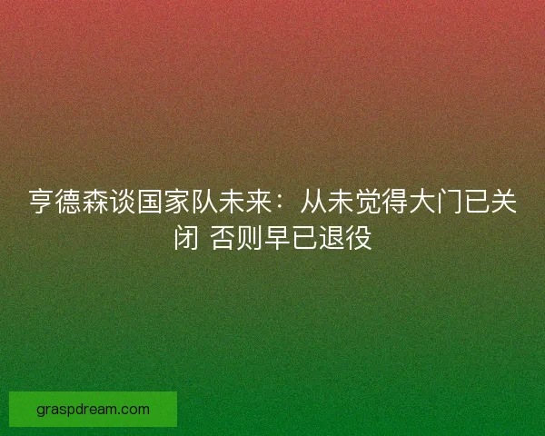 亨德森谈国家队未来：从未觉得大门已关闭 否则早已退役