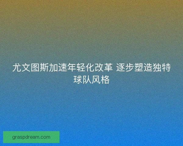 尤文图斯加速年轻化改革 逐步塑造独特球队风格