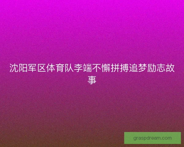 沈阳军区体育队李端不懈拼搏追梦励志故事