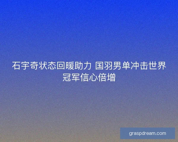 石宇奇状态回暖助力 国羽男单冲击世界冠军信心倍增