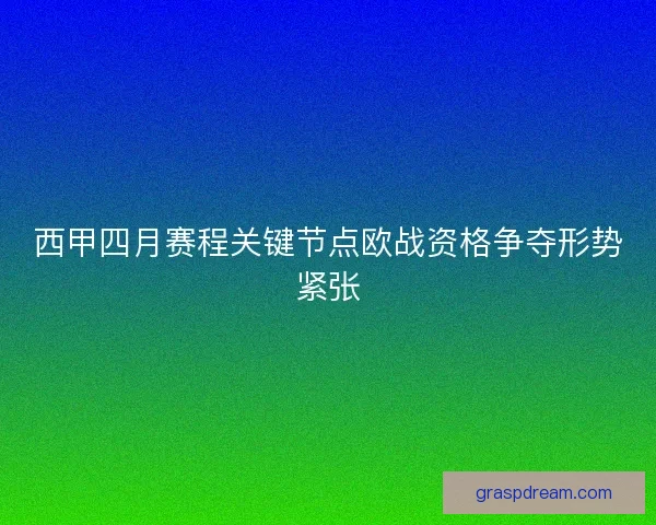 西甲四月赛程关键节点欧战资格争夺形势紧张