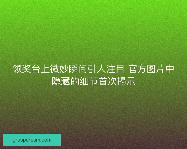 领奖台上微妙瞬间引人注目 官方图片中隐藏的细节首次揭示 领奖台上微妙瞬间引人注目 官方图片中隐藏的细节首次揭示