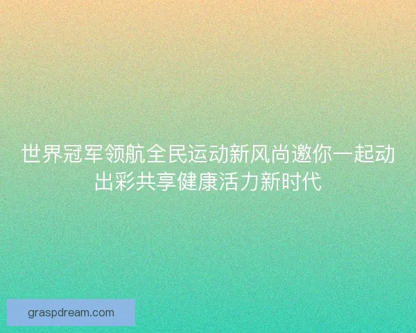 世界冠军领航全民运动新风尚邀你一起动出彩共享健康活力新时代