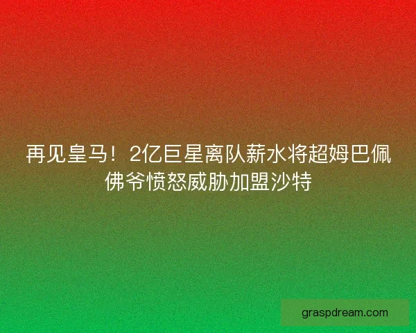 再见皇马！2亿巨星离队薪水将超姆巴佩佛爷愤怒威胁加盟沙特