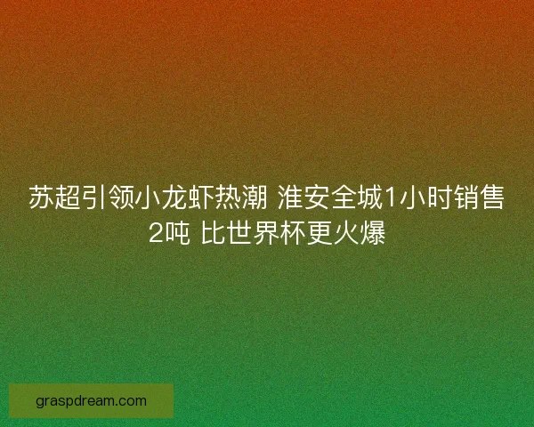 苏超引领小龙虾热潮 淮安全城1小时销售2吨 比世界杯更火爆