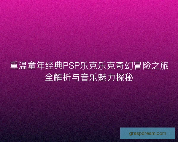 重温童年经典PSP乐克乐克奇幻冒险之旅全解析与音乐魅力探秘