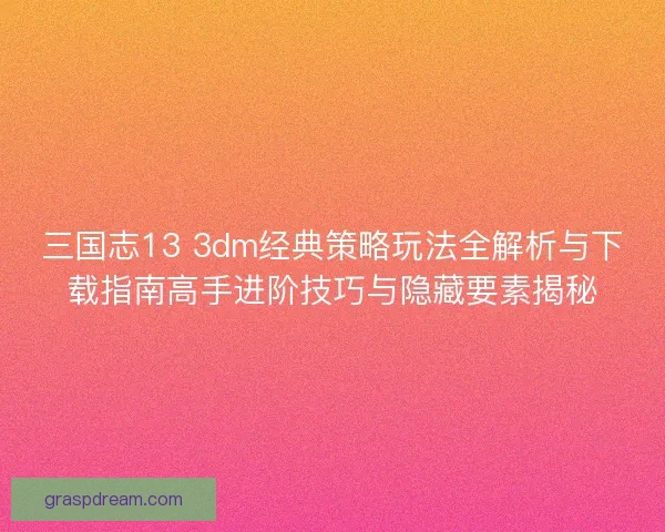 三国志13 3dm经典策略玩法全解析与下载指南高手进阶技巧与隐藏要素揭秘