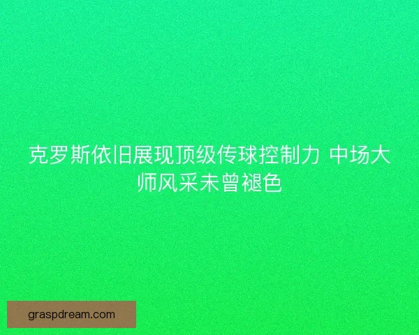 克罗斯依旧展现顶级传球控制力 中场大师风采未曾褪色 克罗斯依旧展现顶级传球控制力 中场大师风采未曾褪色