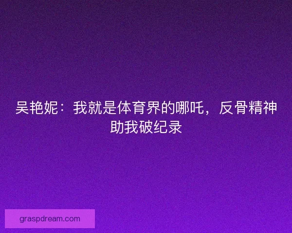 吴艳妮：我就是体育界的哪吒，反骨精神助我破纪录