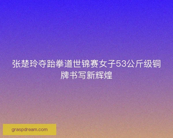 张楚玲夺跆拳道世锦赛女子53公斤级铜牌书写新辉煌