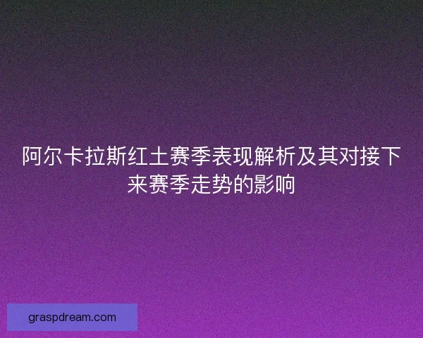 阿尔卡拉斯红土赛季表现解析及其对接下来赛季走势的影响 阿尔卡拉斯红土赛季表现解析及其对接下来赛季走势的影响