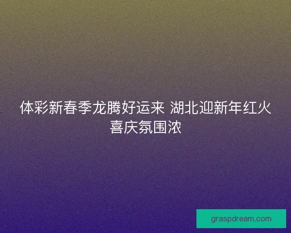 体彩新春季龙腾好运来 湖北迎新年红火喜庆氛围浓 体彩新春季龙腾好运来 湖北迎新年红火喜庆氛围浓