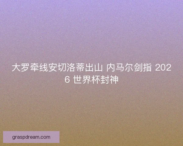 大罗牵线安切洛蒂出山 内马尔剑指 2026 世界杯封神