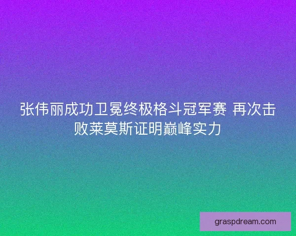 张伟丽成功卫冕终极格斗冠军赛 再次击败莱莫斯证明巅峰实力
