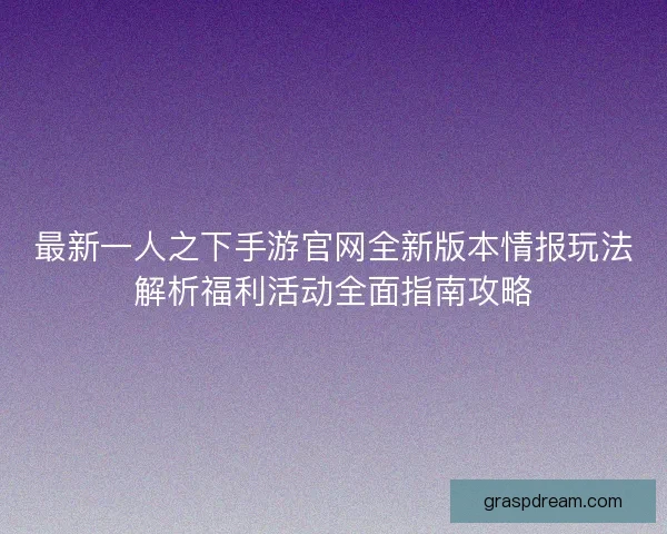 最新一人之下手游官网全新版本情报玩法解析福利活动全面指南攻略