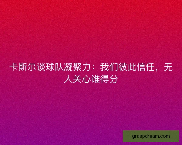卡斯尔谈球队凝聚力:我们彼此信任,无人关心谁得分 卡斯尔谈球队凝聚力:我们彼此信任,无人关心谁得分