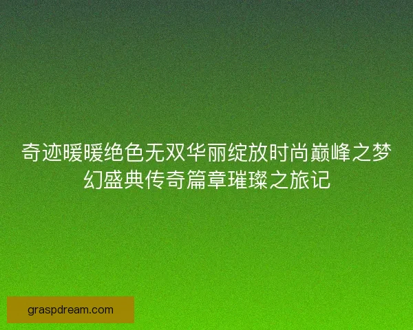 奇迹暖暖绝色无双华丽绽放时尚巅峰之梦幻盛典传奇篇章璀璨之旅记 奇迹暖暖绝色无双华丽绽放时尚巅峰之梦幻盛典传奇篇章璀璨之旅记