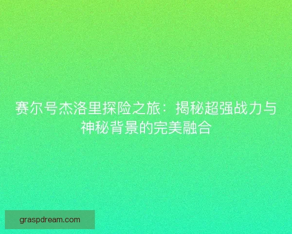 赛尔号杰洛里探险之旅:揭秘超强战力与神秘背景的完美融合 赛尔号杰洛里探险之旅:揭秘超强战力与神秘背景的完美融合