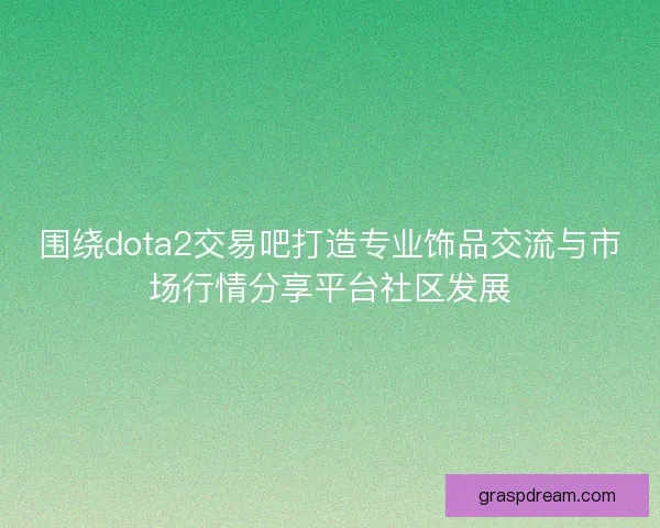围绕dota2交易吧打造专业饰品交流与市场行情分享平台社区发展 围绕dota2交易吧打造专业饰品交流与市场行情分享平台社区发展