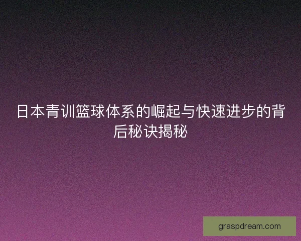 日本青训篮球体系的崛起与快速进步的背后秘诀揭秘