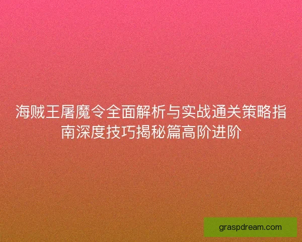 海贼王屠魔令全面解析与实战通关策略指南深度技巧揭秘篇高阶进阶 海贼王屠魔令全面解析与实战通关策略指南深度技巧揭秘篇高阶进阶