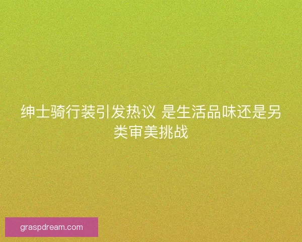 绅士骑行装引发热议 是生活品味还是另类审美挑战 绅士骑行装引发热议 是生活品味还是另类审美挑战