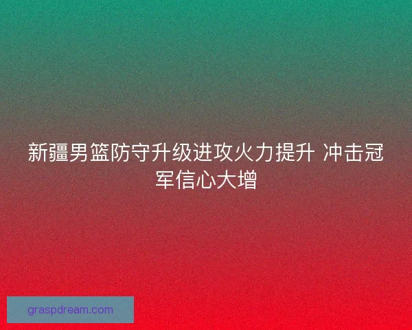 新疆男篮防守升级进攻火力提升 冲击冠军信心大增