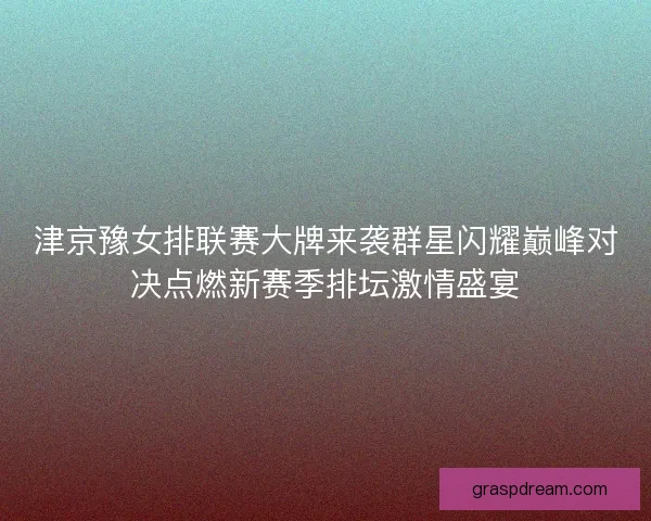 津京豫女排联赛大牌来袭群星闪耀巅峰对决点燃新赛季排坛激情盛宴