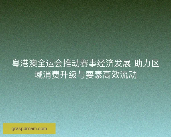 粤港澳全运会推动赛事经济发展 助力区域消费升级与要素高效流动