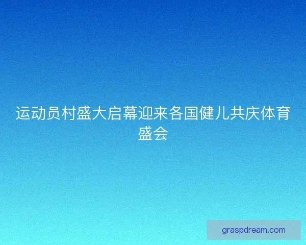 运动员村盛大启幕迎来各国健儿共庆体育盛会