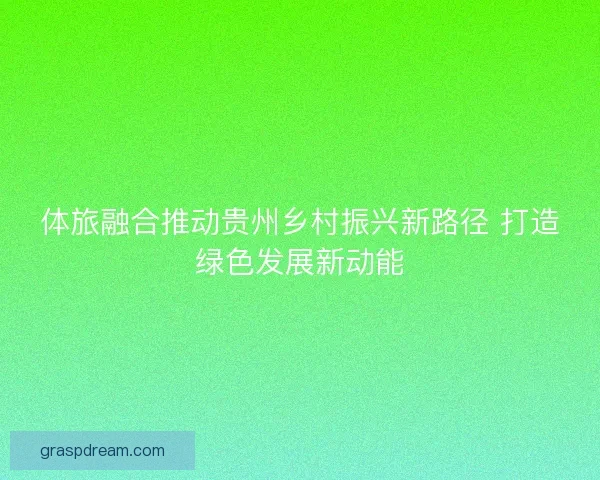 体旅融合推动贵州乡村振兴新路径 打造绿色发展新动能 体旅融合推动贵州乡村振兴新路径 打造绿色发展新动能