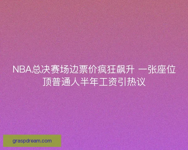 NBA总决赛场边票价疯狂飙升 一张座位顶普通人半年工资引热议