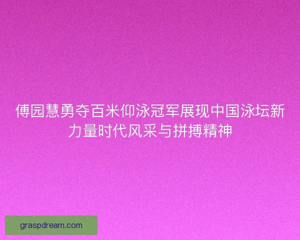 傅园慧勇夺百米仰泳冠军展现中国泳坛新力量时代风采与拼搏精神 傅园慧勇夺百米仰泳冠军展现中国泳坛新力量时代风采与拼搏精神