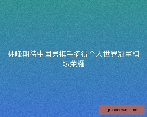 林峰期待中国男棋手摘得个人世界冠军棋坛荣耀 林峰期待中国男棋手摘得个人世界冠军棋坛荣耀