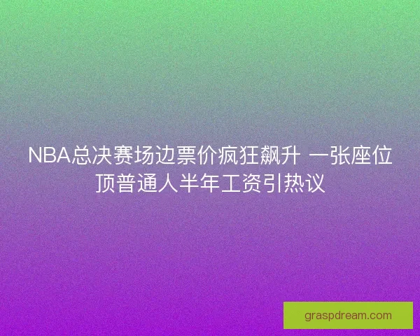 NBA总决赛场边票价疯狂飙升 一张座位顶普通人半年工资引热议 NBA总决赛场边票价疯狂飙升 一张座位顶普通人半年工资引热议