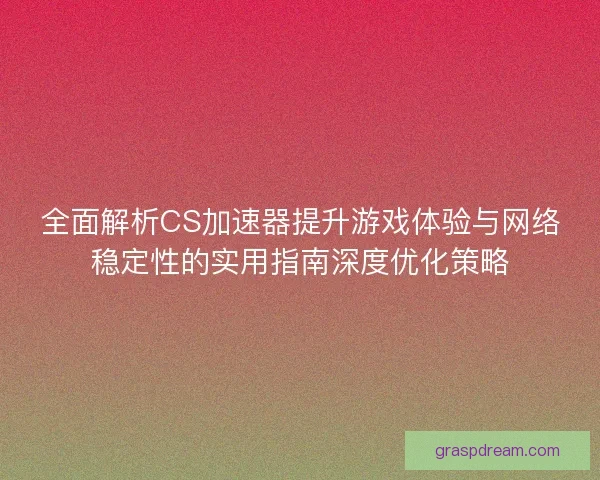 全面解析CS加速器提升游戏体验与网络稳定性的实用指南深度优化策略 全面解析CS加速器提升游戏体验与网络稳定性的实用指南深度优化策略