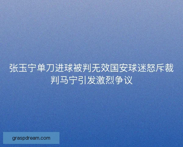 张玉宁单刀进球被判无效国安球迷怒斥裁判马宁引发激烈争议 张玉宁单刀进球被判无效国安球迷怒斥裁判马宁引发激烈争议